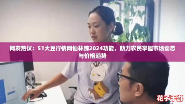 网友热议：51大豆行情网仙林踪2024功能，助力农民掌握市场动态与价格趋势