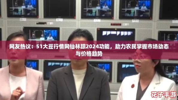 网友热议：51大豆行情网仙林踪2024功能，助力农民掌握市场动态与价格趋势