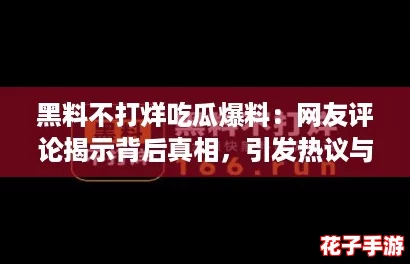 黑料不打烊吃瓜爆料：网友评论揭示背后真相，引发热议与关注