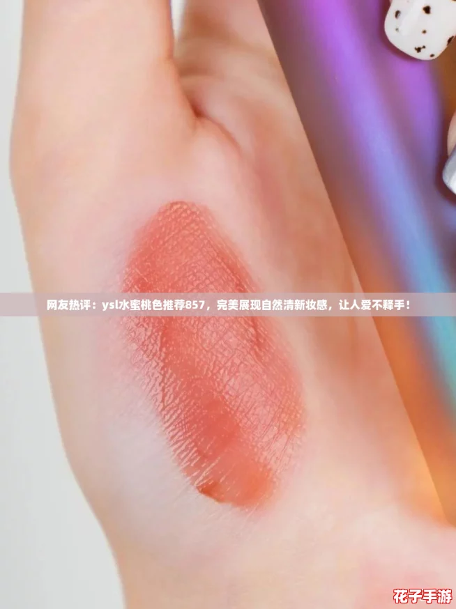 网友热评:ysl水蜜桃色推荐857,完美展现自然清新妆感,让人爱不释手! 网友热评:ysl水蜜桃色推荐857,完美展现自然清新妆感,让人爱不释手!