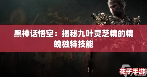 黑神话悟空：揭秘九叶灵芝精的精魄独特技能