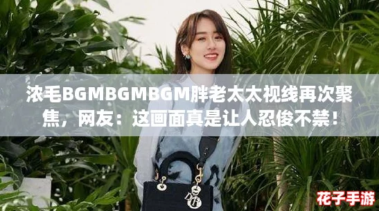 浓毛BGMBGMBGM胖老太太视线再次聚焦,网友:这画面真是让人忍俊不禁! 浓毛BGMBGMBGM胖老太太视线再次聚焦,网友:这画面真是让人忍俊不禁!