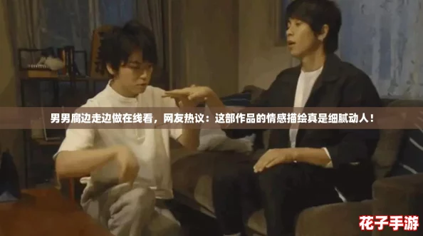 男男腐边走边做在线看，网友热议：这部作品的情感描绘真是细腻动人！