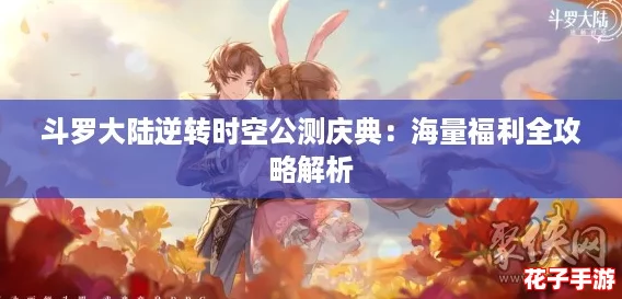 斗罗大陆逆转时空公测庆典：海量福利全攻略解析