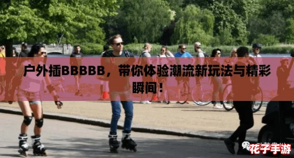 户外插BBBBB，带你体验潮流新玩法与精彩瞬间！