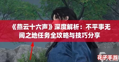 《燕云十六声》深度解析：不平事无间之地任务全攻略与技巧分享
