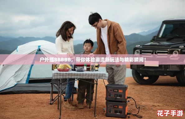 户外插BBBBB，带你体验潮流新玩法与精彩瞬间！