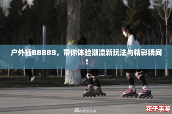 户外插BBBBB，带你体验潮流新玩法与精彩瞬间！