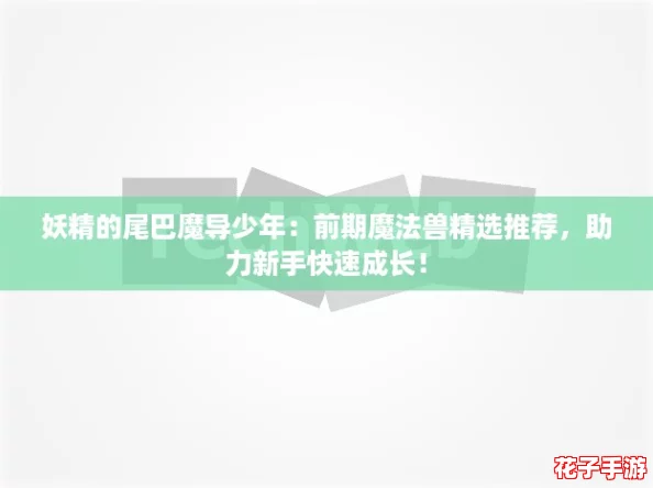 妖精的尾巴魔导少年：前期魔法兽精选推荐，助力新手快速成长！