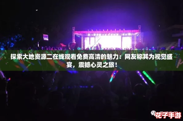 探索大地资源二在线观看免费高清的魅力：网友称其为视觉盛宴，震撼心灵之旅！