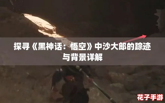 探寻《黑神话：悟空》中沙大郎的踪迹与背景详解