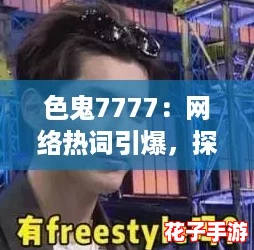 色鬼7777:网络热词引爆,探寻最潮流的在线互动体验! 色鬼7777:网络热词引爆,探寻最潮流的在线互动体验!