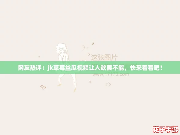 网友热评：jk草莓丝瓜视频让人欲罢不能，快来看看吧！