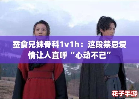 蚕食兄妹骨科1v1h：这段禁忌爱情让人直呼“心动不已”