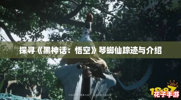探寻《黑神话：悟空》琴螂仙踪迹与介绍