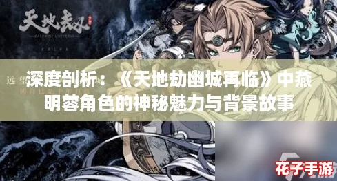 深度剖析：《天地劫幽城再临》中燕明蓉角色的神秘魅力与背景故事