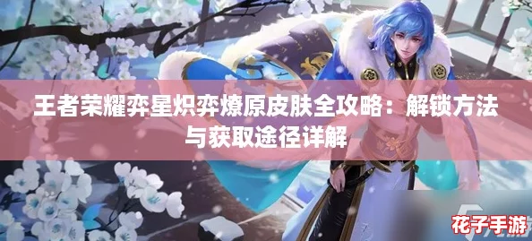 王者荣耀弈星炽弈燎原皮肤全攻略：解锁方法与获取途径详解
