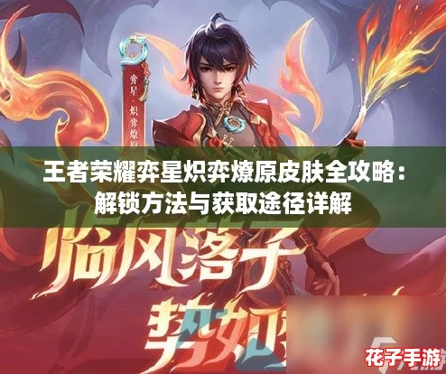王者荣耀弈星炽弈燎原皮肤全攻略：解锁方法与获取途径详解