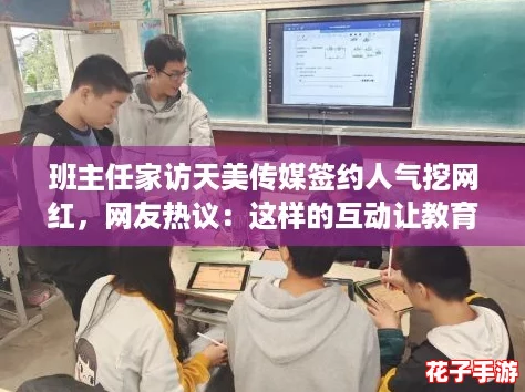 班主任家访天美传媒签约人气挖网红，网友热议：这样的互动让教育更有温度！