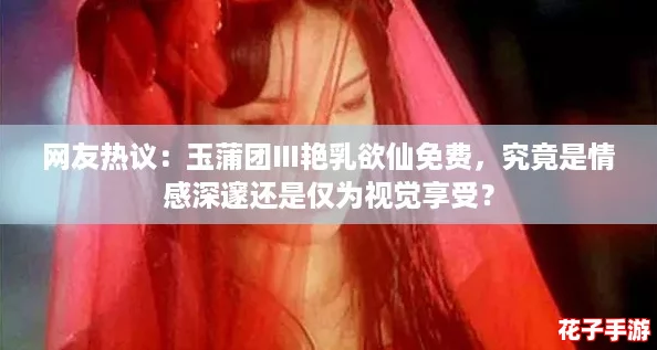 网友热议：玉蒲团Ⅲ艳乳欲仙免费，究竟是情感深邃还是仅为视觉享受？