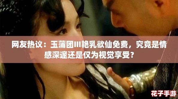 网友热议：玉蒲团Ⅲ艳乳欲仙免费，究竟是情感深邃还是仅为视觉享受？