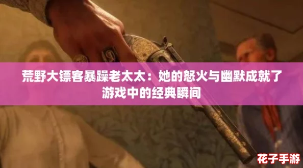 荒野大镖客暴躁老太太：她的怒火与幽默成就了游戏中的经典瞬间