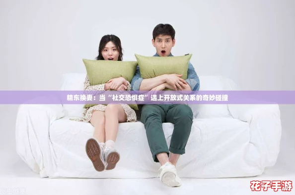 精东换妻：当“社交恐惧症”遇上开放式关系的奇妙碰撞