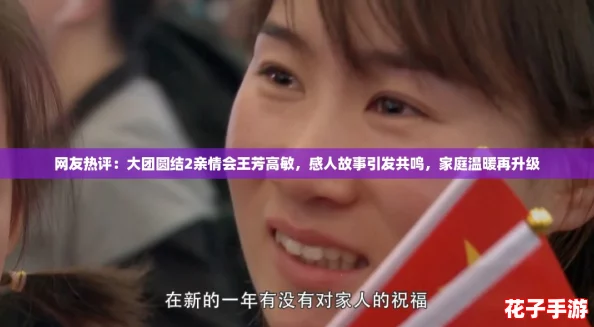 网友热评：大团圆结2亲情会王芳高敏，感人故事引发共鸣，家庭温暖再升级