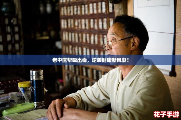 老中医帮吸出毒，逆袭健康新风潮！