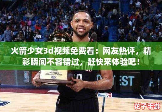 火箭少女3d视频免费看：网友热评，精彩瞬间不容错过，赶快来体验吧！