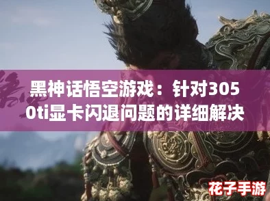 黑神话悟空游戏：针对3050ti显卡闪退问题的详细解决方案