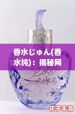 香水じゅん(香水纯)：揭秘网络热词下的独特魅力与时尚潮流