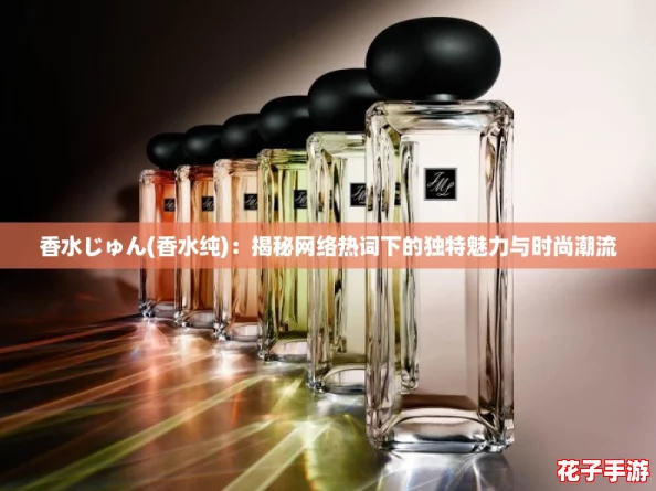 香水じゅん(香水纯)：揭秘网络热词下的独特魅力与时尚潮流
