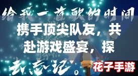 携手顶尖队友,共赴游戏盛宴,探索无限精彩世界不孤单 携手顶尖队友,共赴游戏盛宴,探索无限精彩世界不孤单