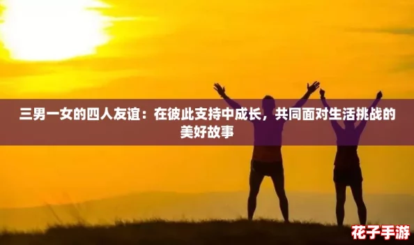 三男一女的四人友谊:在彼此支持中成长,共同面对生活挑战的美好故事 三男一女的四人友谊:在彼此支持中成长,共同面对生活挑战的美好故事