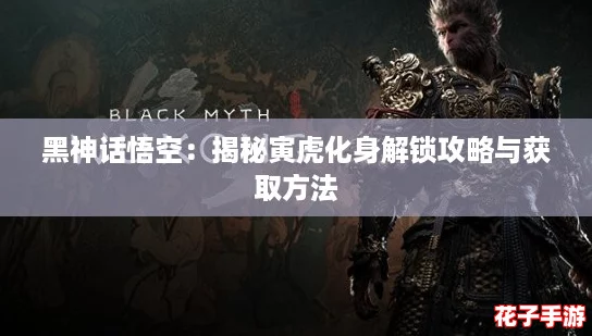 黑神话悟空：揭秘寅虎化身解锁攻略与获取方法
