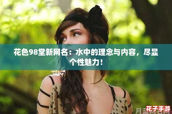花色98堂新网名：水中的理念与内容，尽显个性魅力！