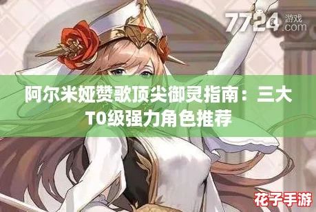 阿尔米娅赞歌顶尖御灵指南：三大T0级强力角色推荐