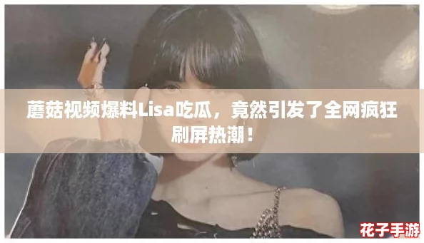 蘑菇视频爆料Lisa吃瓜，竟然引发了全网疯狂刷屏热潮！