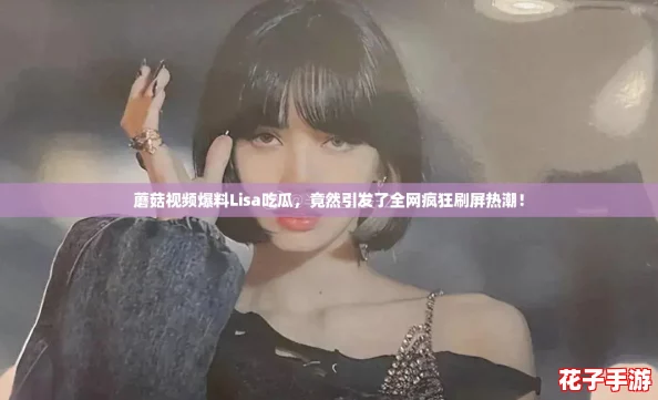 蘑菇视频爆料Lisa吃瓜，竟然引发了全网疯狂刷屏热潮！