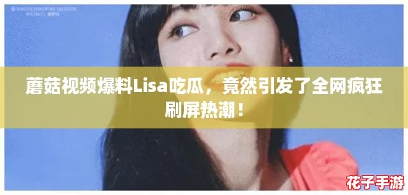 蘑菇视频爆料Lisa吃瓜，竟然引发了全网疯狂刷屏热潮！