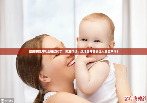 厨房里两只乳头被吸肿了，网友评论：这场意外真是让人哭笑不得！