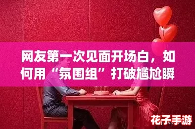 网友第一次见面开场白，如何用“氛围组”打破尴尬瞬间？