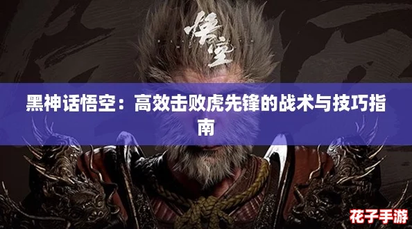 黑神话悟空：高效击败虎先锋的战术与技巧指南