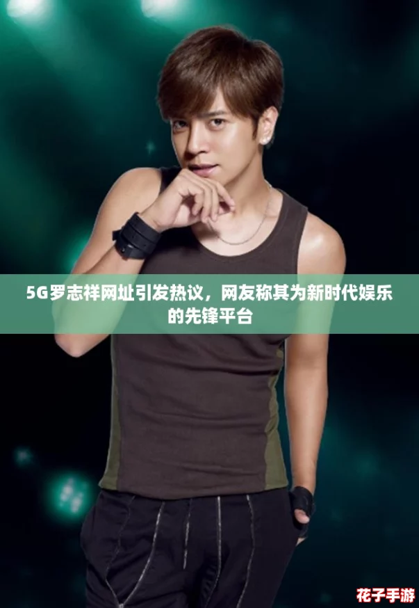 5G罗志祥网址引发热议，网友称其为新时代娱乐的先锋平台