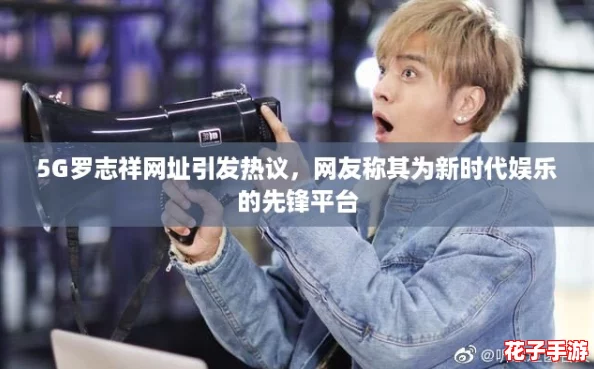 5G罗志祥网址引发热议，网友称其为新时代娱乐的先锋平台