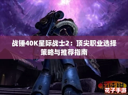 战锤40K星际战士2：顶尖职业选择策略与推荐指南