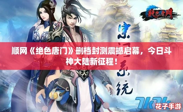 顺网《绝色唐门》删档封测震撼启幕，今日斗神大陆新征程！