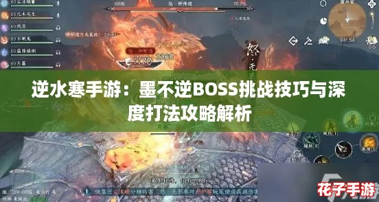 逆水寒手游:墨不逆BOSS挑战技巧与深度打法攻略解析 逆水寒手游:墨不逆BOSS挑战技巧与深度打法攻略解析