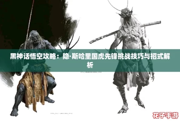 黑神话悟空攻略:隐·斯哈里国虎先锋挑战技巧与招式解析 黑神话悟空攻略:隐·斯哈里国虎先锋挑战技巧与招式解析